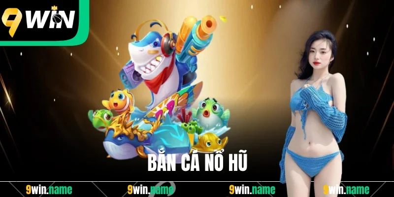 Bắn Cá Nổ Hũ: Trò Chơi Đổi Thưởng Tiền Thật Hot Nhất 9Win